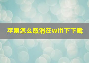 苹果怎么取消在wifi下下载