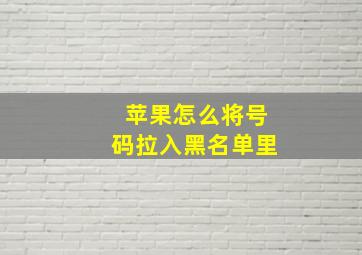 苹果怎么将号码拉入黑名单里