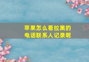 苹果怎么看拉黑的电话联系人记录呢