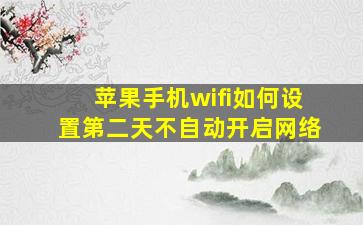 苹果手机wifi如何设置第二天不自动开启网络