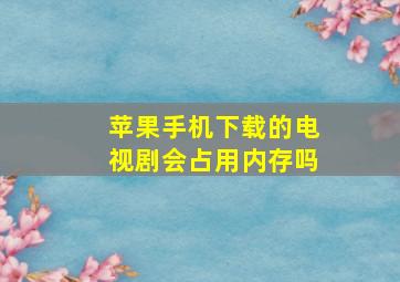 苹果手机下载的电视剧会占用内存吗