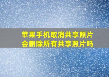 苹果手机取消共享照片会删除所有共享照片吗