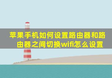 苹果手机如何设置路由器和路由器之间切换wifi怎么设置