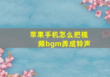 苹果手机怎么把视频bgm弄成铃声