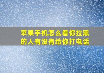 苹果手机怎么看你拉黑的人有没有给你打电话