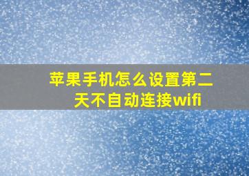 苹果手机怎么设置第二天不自动连接wifi