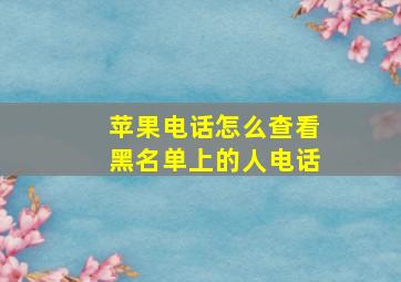 苹果电话怎么查看黑名单上的人电话