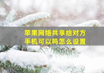 苹果网络共享给对方手机可以吗怎么设置