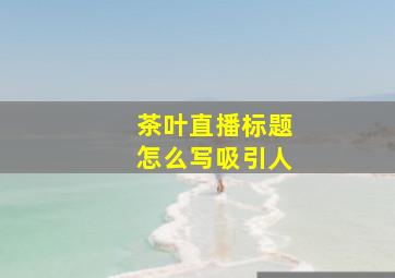 茶叶直播标题怎么写吸引人