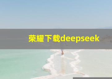 荣耀下载deepseek