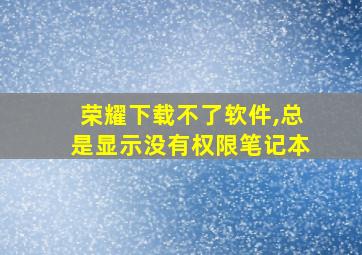 荣耀下载不了软件,总是显示没有权限笔记本