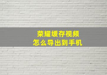 荣耀缓存视频怎么导出到手机