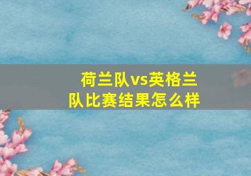 荷兰队vs英格兰队比赛结果怎么样