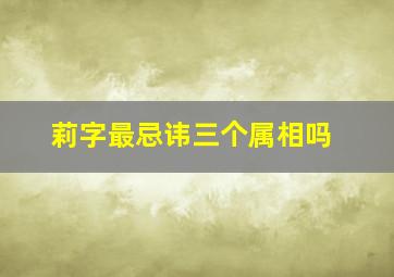 莉字最忌讳三个属相吗