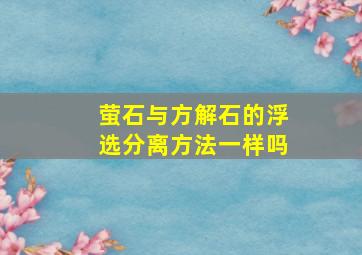 萤石与方解石的浮选分离方法一样吗