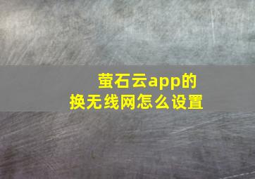 萤石云app的换无线网怎么设置