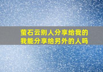 萤石云别人分享给我的我能分享给另外的人吗