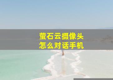 萤石云摄像头怎么对话手机