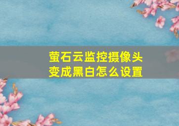 萤石云监控摄像头变成黑白怎么设置