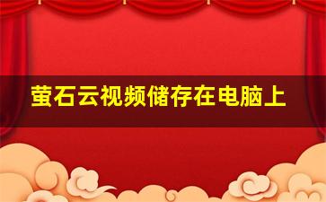 萤石云视频储存在电脑上