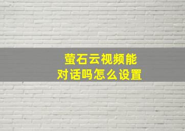 萤石云视频能对话吗怎么设置