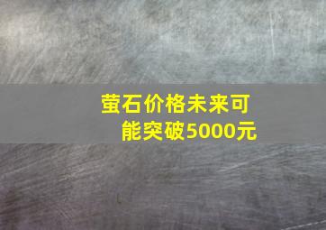 萤石价格未来可能突破5000元