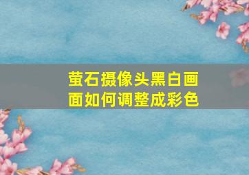 萤石摄像头黑白画面如何调整成彩色