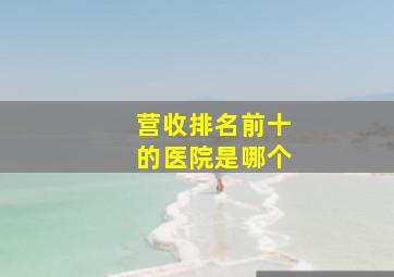 营收排名前十的医院是哪个