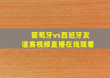 葡萄牙vs西班牙友谊赛视频直播在线观看