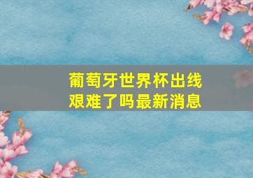 葡萄牙世界杯出线艰难了吗最新消息