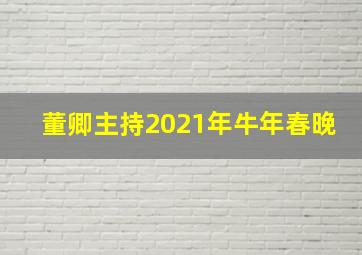 董卿主持2021年牛年春晚