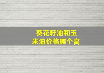 葵花籽油和玉米油价格哪个高