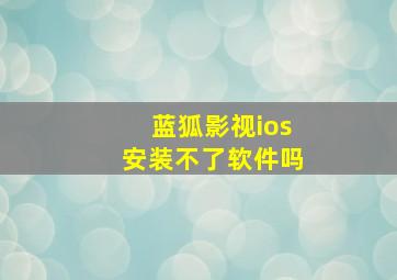 蓝狐影视ios安装不了软件吗