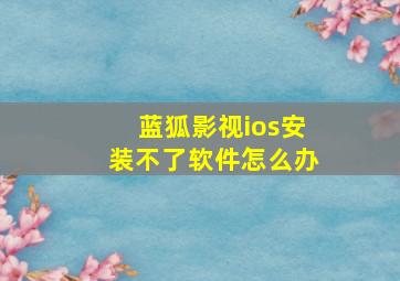 蓝狐影视ios安装不了软件怎么办