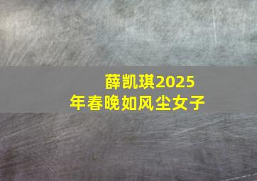 薛凯琪2025年春晚如风尘女子