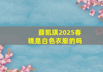 薛凯琪2025春晚是白色衣服的吗