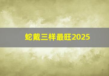 蛇戴三样最旺2025