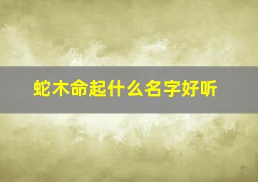 蛇木命起什么名字好听