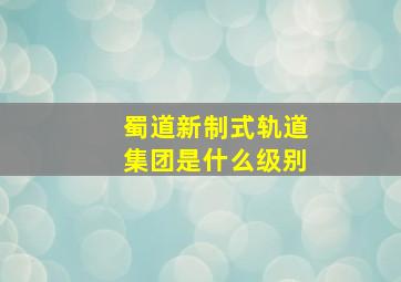 蜀道新制式轨道集团是什么级别