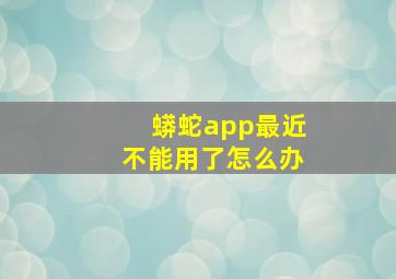 蟒蛇app最近不能用了怎么办