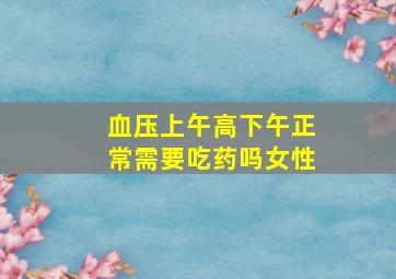 血压上午高下午正常需要吃药吗女性