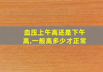 血压上午高还是下午高,一般高多少才正常