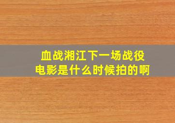 血战湘江下一场战役电影是什么时候拍的啊