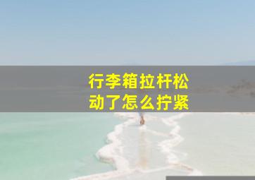 行李箱拉杆松动了怎么拧紧