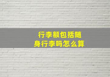 行李额包括随身行李吗怎么算