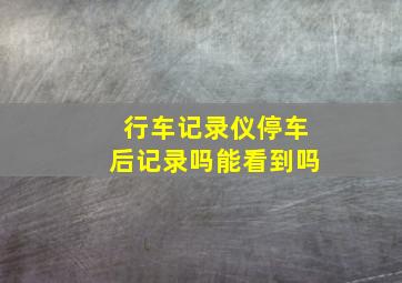 行车记录仪停车后记录吗能看到吗