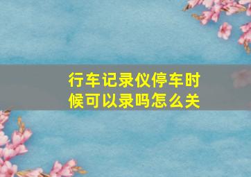 行车记录仪停车时候可以录吗怎么关