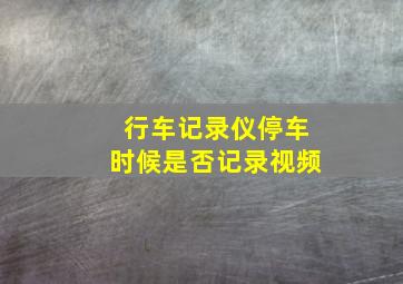 行车记录仪停车时候是否记录视频