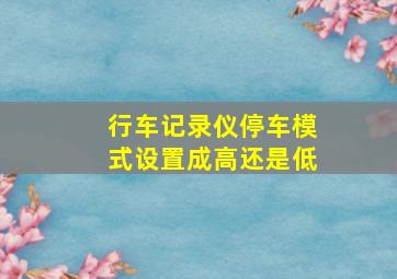 行车记录仪停车模式设置成高还是低