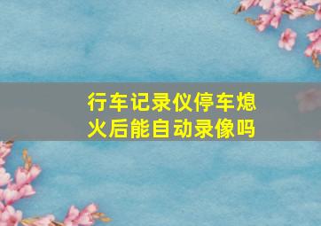 行车记录仪停车熄火后能自动录像吗